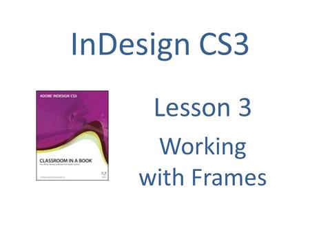 InDesign CS3 Lesson 3 Working with Frames. Using Frames Frames are containers in which you place graphics or text. Frames can also be used as graphic.