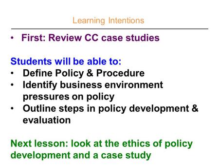 Learning Intentions First: Review CC case studies Students will be able to: Define Policy & Procedure Identify business environment pressures on policy.