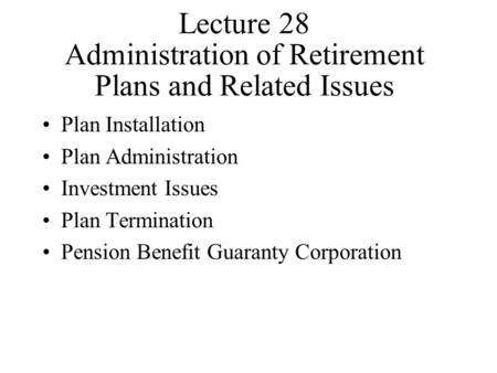 Lecture 28 Administration of Retirement Plans and Related Issues Plan Installation Plan Administration Investment Issues Plan Termination Pension Benefit.