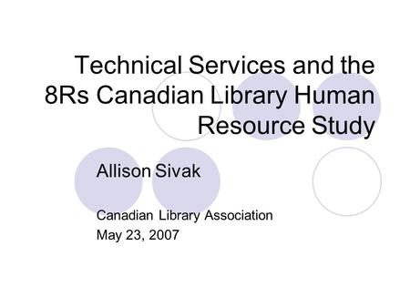 Technical Services and the 8Rs Canadian Library Human Resource Study Allison Sivak Canadian Library Association May 23, 2007.