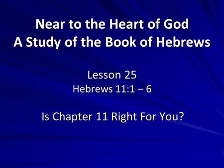 Near to the Heart of God A Study of the Book of Hebrews Lesson 25 Hebrews 11:1 – 6 Is Chapter 11 Right For You?