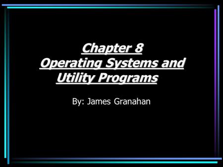 Chapter 8 Operating Systems and Utility Programs By: James Granahan.