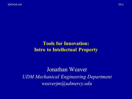 T5-1ENT450-550 Tools for Innovation: Intro to Intellectual Property Jonathan Weaver UDM Mechanical Engineering Department