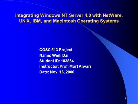 1 Integrating Windows NT Server 4.0 with NetWare, UNIX, IBM, and Macintosh Operating Systems COSC 513 Project Name: Weili Dai Student ID: 103834 Instructor: