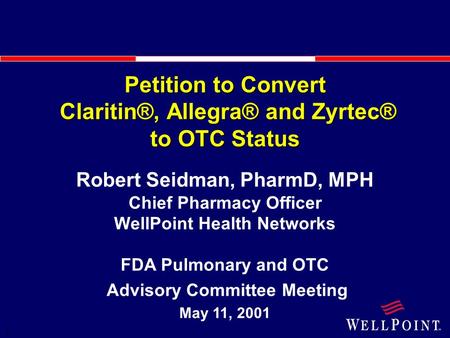 1 Petition to Convert Claritin®, Allegra® and Zyrtec® to OTC Status Robert Seidman, PharmD, MPH Chief Pharmacy Officer WellPoint Health Networks FDA Pulmonary.