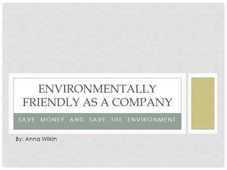 SAVE MONEY AND SAVE THE ENVIRONMENT ENVIRONMENTALLY FRIENDLY AS A COMPANY By: Anna Wilkin.