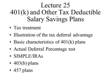 Lecture 25 401(k) and Other Tax Deductible Salary Savings Plans Tax treatment Illustration of the tax deferral advantage Basic characteristics of 401(k)