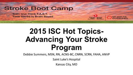 2015 ISC Hot Topics- Advancing Your Stroke Program Debbie Summers, MSN, RN, ACNS-BC, CNRN, SCRN, FAHA, ANVP Saint Luke’s Hospital Kansas City, MO.