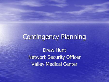 Contingency Planning Drew Hunt Network Security Officer Valley Medical Center.
