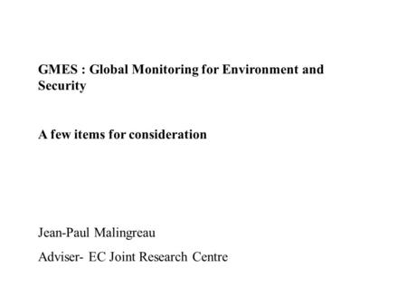 GMES : Global Monitoring for Environment and Security A few items for consideration Jean-Paul Malingreau Adviser- EC Joint Research Centre.