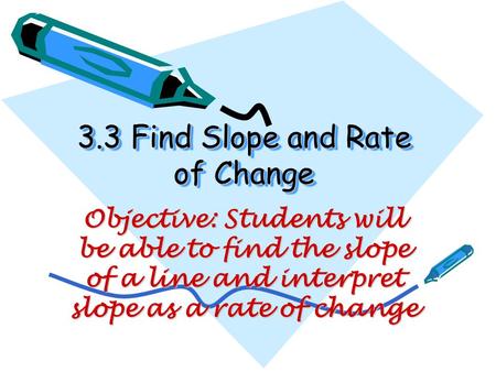 3.3 Find Slope and Rate of Change Objective: Students will be able to find the slope of a line and interpret slope as a rate of change.