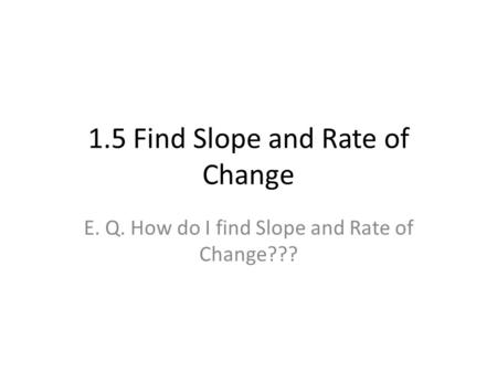 1.5 Find Slope and Rate of Change E. Q. How do I find Slope and Rate of Change???
