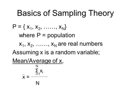 Basics of Sampling Theory P = { x 1, x 2, ……, x N } where P = population x 1, x 2, ……, x N are real numbers Assuming x is a random variable; Mean/Average.