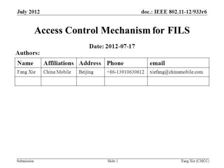 Doc.: IEEE 802.11-12/933r6 Submission July 2012 Fang Xie (CMCC)Slide 1 Access Control Mechanism for FILS Date: 2012-07-17 Authors: NameAffiliationsAddressPhoneemail.