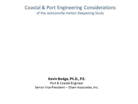 Coastal & Port Engineering Considerations of the Jacksonville Harbor Deepening Study Kevin Bodge, Ph.D., P.E. Port & Coastal Engineer Senior Vice President.