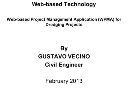 Web-based Technology Web-based Project Management Application (WPMA) for Dredging Projects By GUSTAVO VECINO Civil Engineer February 2013.