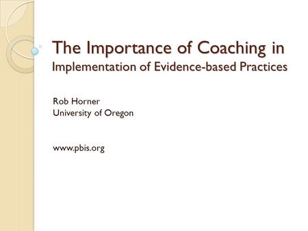 The Importance of Coaching in Implementation of Evidence-based Practices Rob Horner University of Oregon www.pbis.org.