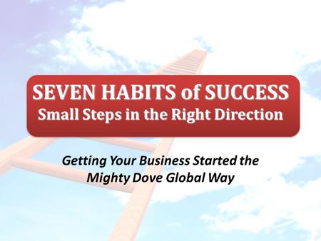 SEVEN HABITS of SUCCESS Small Steps in the Right Direction Getting Your Business Started the Mighty Dove Global Way.