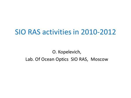 SIO RAS activities in 2010-2012 O. Kopelevich, Lab. Of Ocean Optics SIO RAS, Moscow.