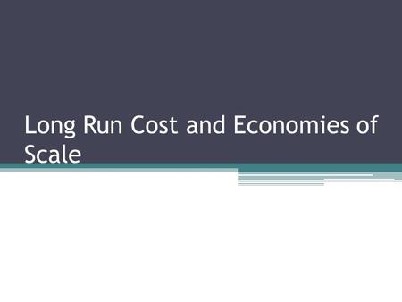 Long Run Cost and Economies of Scale. Long run average total cost curve (LRATCC) ▫Shows the relationship between output and average total cost when fixed.