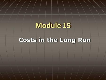 Module 15 Costs in the Long Run 1. Objectives:Objectives:  Define long run average cost.  Understand how to construct the long run average cost curve.