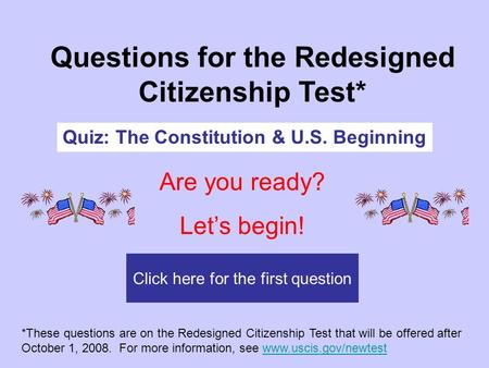 Click here for the first question Questions for the Redesigned Citizenship Test* Quiz: The Constitution & U.S. Beginning Are you ready? Let’s begin! *These.