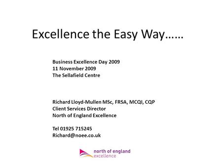 Excellence the Easy Way…… Business Excellence Day 2009 11 November 2009 The Sellafield Centre Richard Lloyd-Mullen MSc, FRSA, MCQI, CQP Client Services.