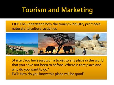  L/O: The understand how the tourism industry promotes natural and cultural activities  Starter: You have just won a ticket to any place in the world.