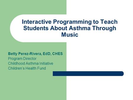 Interactive Programming to Teach Students About Asthma Through Music Betty Perez-Rivera, EdD, CHES Program Director Childhood Asthma Initiative Children’s.