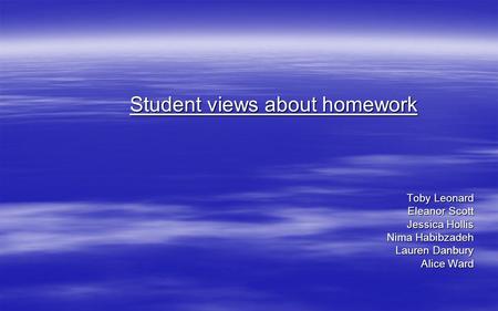 Student views about homework Toby Leonard Eleanor Scott Jessica Hollis Nima Habibzadeh Lauren Danbury Alice Ward.