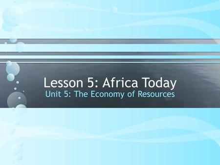 Lesson 5: Africa Today Unit 5: The Economy of Resources.