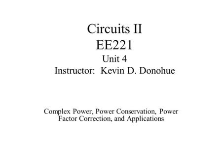 Circuits II EE221 Unit 4 Instructor: Kevin D. Donohue Complex Power, Power Conservation, Power Factor Correction, and Applications.