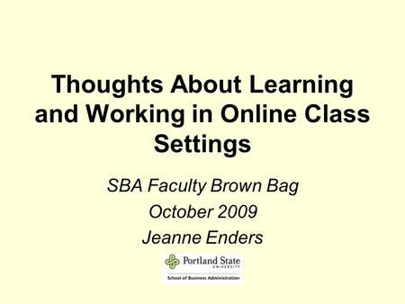Thoughts About Learning and Working in Online Class Settings SBA Faculty Brown Bag October 2009 Jeanne Enders.