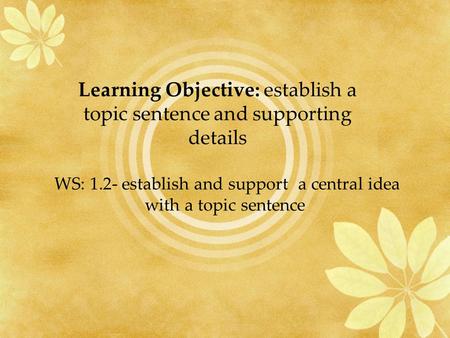 WS: 1.2- establish and support a central idea with a topic sentence Learning Objective: establish a topic sentence and supporting details.