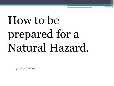 How to be prepared for a Natural Hazard. By: Caty Raddon.