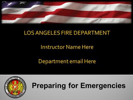 LOS ANGELES FIRE DEPARTMENT Instructor Name Here Department email Here Preparing for Emergencies.