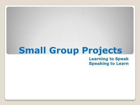 Small Group Projects Learning to Speak Speaking to Learn.
