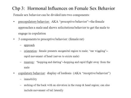 Chp 3: Hormonal Influences on Female Sex Behavior Female sex behavior can be divided into two components: precopulatory behavior: AKA “proceptive behavior”--the.