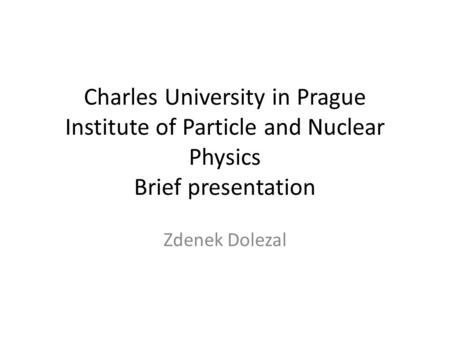 Charles University in Prague Institute of Particle and Nuclear Physics Brief presentation Zdenek Dolezal.