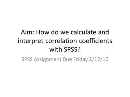 Aim: How do we calculate and interpret correlation coefficients with SPSS? SPSS Assignment Due Friday 2/12/10.