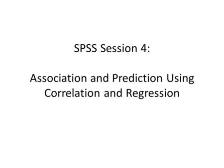 SPSS Session 4: Association and Prediction Using Correlation and Regression.