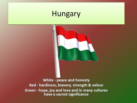 Hungary White - peace and honesty Red - hardiness, bravery, strength & velour Green - hope, joy and love and in many cultures have a sacred significance.