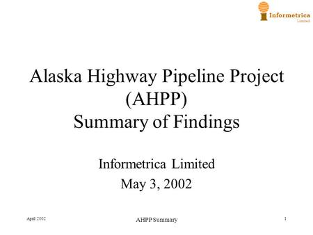Informetrica Limited April 2002 AHPP Summary 1 Alaska Highway Pipeline Project (AHPP) Summary of Findings Informetrica Limited May 3, 2002.