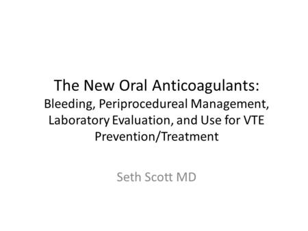 The New Oral Anticoagulants: Bleeding, Periprocedureal Management, Laboratory Evaluation, and Use for VTE Prevention/Treatment Seth Scott MD.
