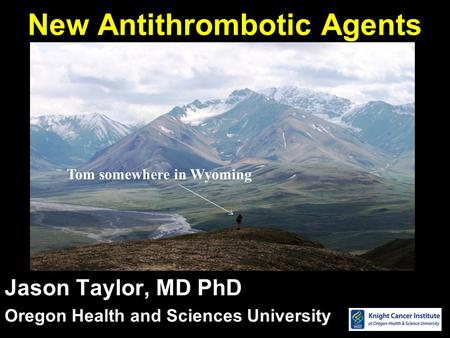 New Antithrombotic Agents Jason Taylor, MD PhD Oregon Health and Sciences University Tom somewhere in Wyoming.