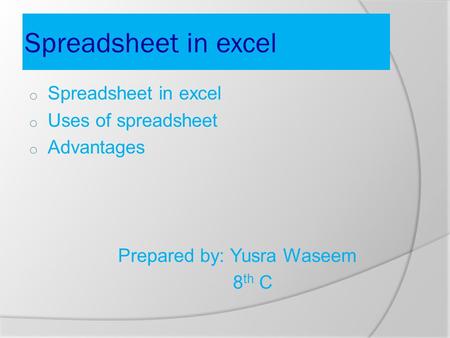 Spreadsheet in excel o Spreadsheet in excel o Uses of spreadsheet o Advantages Prepared by: Yusra Waseem 8 th C.