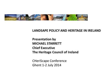 LANDSAPE POLICY AND HERITAGE IN IRELAND Presentation by MICHAEL STARRETT Chief Executive The Heritage Council of Ireland CHeriScape Conference Ghent 1-2.