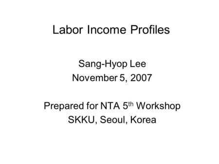 Labor Income Profiles Sang-Hyop Lee November 5, 2007 Prepared for NTA 5 th Workshop SKKU, Seoul, Korea.