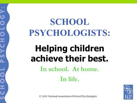 SCHOOL PSYCHOLOGISTS: Helping children achieve their best. In school. At home. In life. © 2003 National Association of School Psychologists.