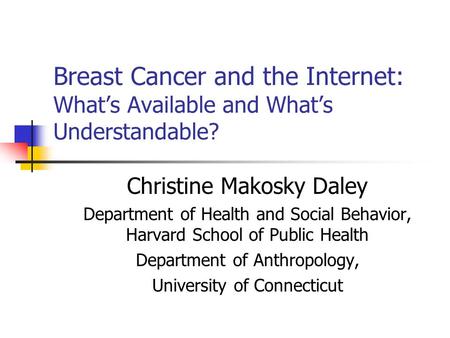 Breast Cancer and the Internet: What’s Available and What’s Understandable? Christine Makosky Daley Department of Health and Social Behavior, Harvard School.